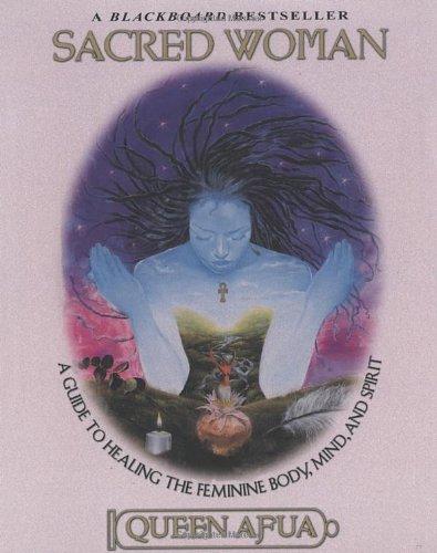 Sacred Woman: A Guide to Healing the Feminine Body, Mind, and Spirit