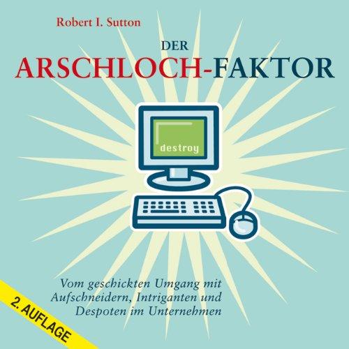 Der Arschloch-Faktor: Vom geschickten Umgang mit Aufschneidern, Intriganten und Despoten im Unternehmen