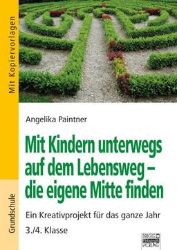 Mit Kindern unterwegs auf dem Lebensweg - die eigene Mitte finden: Ein Kreativprojekt für das ganze Jahr 3./4. Klasse