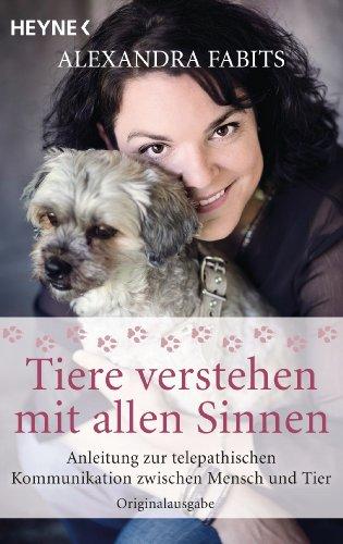 Tiere verstehen mit allen Sinnen: Anleitung zur telepathischen Kommunikation zwischen Mensch und Tier