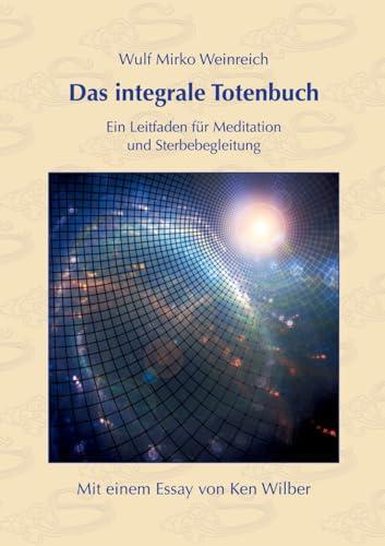 Das integrale Totenbuch: Ein Leitfaden für Meditation und Sterbebegleitung. Mit einem Nachwort von Ken Wilber