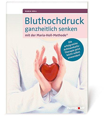 Bluthochdruck ganzheitlich senken mit der Maria-Holl-Methode: Die erfolgreiche Achtsamkeits-Therapie jetzt leicht selbst anwenden!