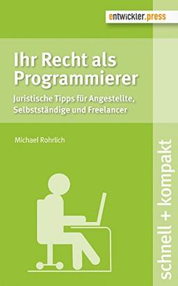 Ihr Recht als Programmierer. Juristische Tipps für Angestellte, Selbstständige und Freelancer (schnell + kompakt)