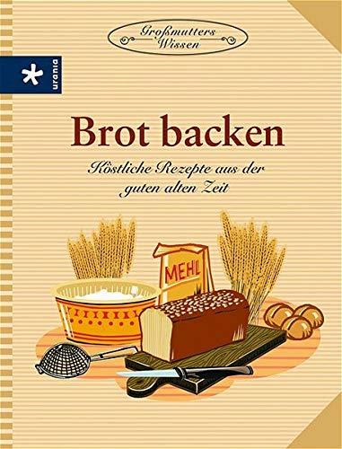 Brot backen: Köstliche Rezepte aus der guten alten Zeit