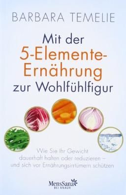 Mit der 5-Elemente-Ernährung zur Wohlfühlfigur: Wie Sie Ihr Gewicht dauerhaft halten oder reduzieren - und sich vor Ernährungsirrtümern schützen