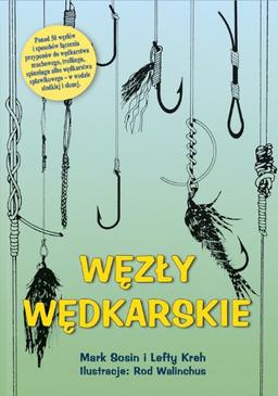 Węzły wędkarskie: Ponad 50 węzłów i sposobów łączenia przyponów do wędkarstwa muchowego, trollingu, spinningu albo węd