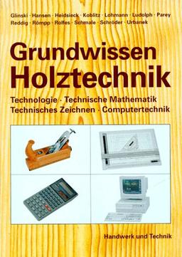 Grundwissen Holztechnik: Technologie, Technische Mathematik, Konstruktion und Arbeitsplanung, Computertechnik. Ein Lehrbuch für Holz verarbeitende Berufe in Handwerk und Industrie