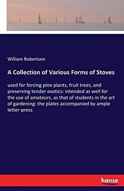 A Collection of Various Forms of Stoves: used for forcing pine plants, fruit trees, and preserving tender exotics: intended as well for the use of ... the plates accompanied by ample letter-press