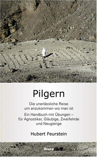 Pilgern - Die unerlässliche Reise um anzukommen wo man ist: EIn Handbuch mit Übungen - für Agnostiger, Gläubige, Zweifelnde und Neugierige