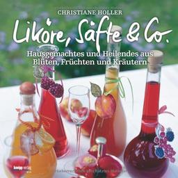 Liköre, Säfte & Co: Hausgemachtes und Heilendes aus Blüten, Früchten und Kräutern