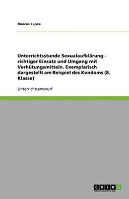 Unterrichtsstunde Sexualaufklärung - richtiger Einsatz und Umgang mit Verhütungsmitteln. Exemplarisch dargestellt am Beispiel des Kondoms (8. Klasse)