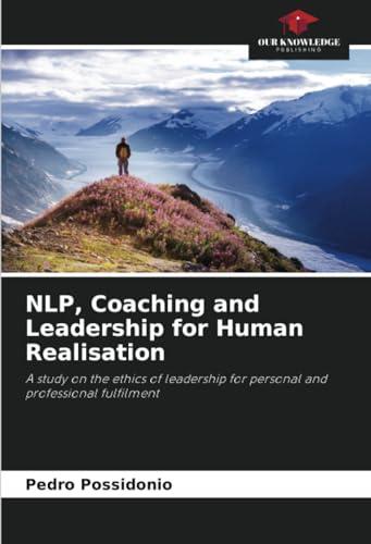 NLP, Coaching and Leadership for Human Realisation: A study on the ethics of leadership for personal and professional fulfilment