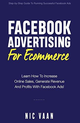 Facebook Advertising For Ecommerce: Learn How To Increase Online Sales, Generate Revenue And Profitability With Facebook Ads