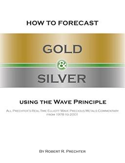 How to Forecast Gold and Silver Using the Wave Principle: All Prechter's Real-Time Elliott Wave Precious Metals Commentary From 1978 To 2001