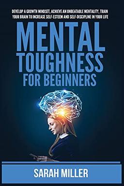 Mental Toughness for Beginners: Develop a Growth Mindset, Achieve an Unbeatable Mentality, Train Your Brain to Increase Self-Esteem and Self-Discipline in Your Life