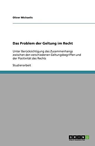 Das Problem der Geltung im Recht: Unter Berücksichtigung des Zusammenhangs zwischen den verschiedenen Geltungsbegriffen und der Positivität des Rechts