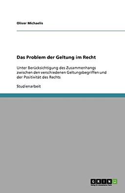 Das Problem der Geltung im Recht: Unter Berücksichtigung des Zusammenhangs zwischen den verschiedenen Geltungsbegriffen und der Positivität des Rechts