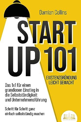 STARTUP 101 - Existenzgründung leicht gemacht: Das 1x1 für einen grandiosen Einstieg in die Selbstständigkeit und Unternehmensführung - Schritt für Schritt ganz einfach selbstständig machen