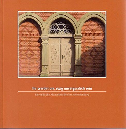 Ihr werdet uns ewig unvergesslich sein: Der jüdische Altstadtfriedhof in Aschaffenburg (Veröffentlichungen des Geschichts- und Kunstvereins Aschaffenburg e.V.)