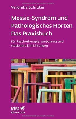 Messie-Syndrom und Pathologisches Horten – Das Praxisbuch (Leben Lernen, Bd. 332): Für Psychotherapie, ambulante und stationäre Einrichtungen