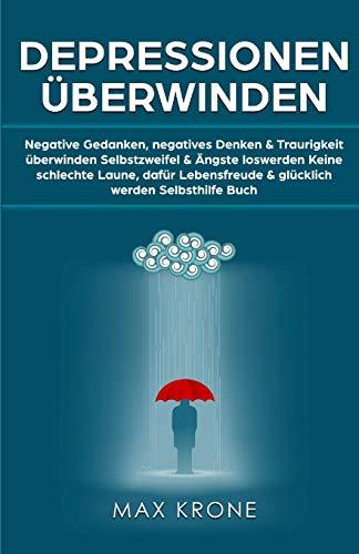 Depressionen überwinden: Negative Gedanken, negatives Denken & Traurigkeit überwinden Selbstzweifel & Ängste loswerden Keine schlechte Laune, dafür Lebensfreude & glücklich werden Selbsthilfe Buch