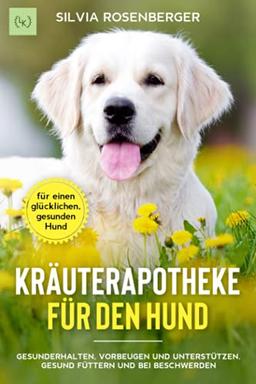 Kräuterapotheke für den Hund: Gesunderhalten, vorbeugen und unterstützen. Gesund Füttern und bei Beschwerden