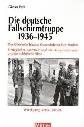 Die deutsche Fallschirmtruppe 1936-1945: Der Oberbefehlshaber Kurt Student - Strategischer, operativer Kopf oder Kriegshandwerker und das soldatische Ethos - Würdigung.Kritik.Lektion