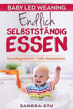 Endlich Selbstständig Essen: Baby Led Weaning BLW Grundlagenbuch Tolle Rezepte Welche Lebensmittel Wie du am besten mit BLW beginnst