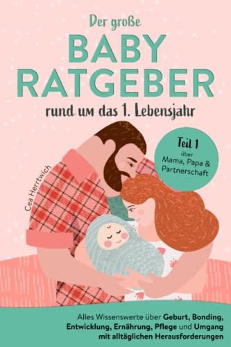 Der große Babyratgeber rund um das 1. Lebensjahr: Alles Wissenswerte über Geburt, Bonding, Entwicklung, Ernährung, Pflege und Umgang mit alltäglichen Herausforderungen