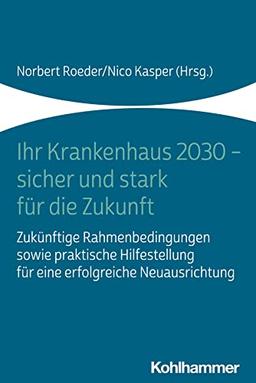 Ihr Krankenhaus 2030 - sicher und stark für die Zukunft: Zukünftige Rahmenbedingungen sowie praktische Hilfestellung für eine erfolgreiche Neuausrichtung