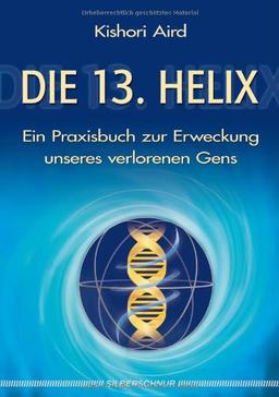 Die 13. Helix: Ein Praxisbuch zur Erweckung unseres verlorenen Gens