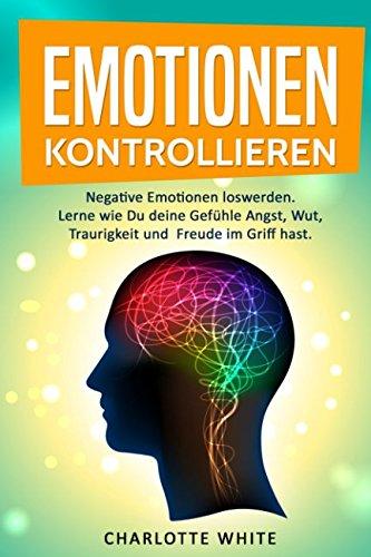 Emotionen kontrollieren: Negative Emotionen loswerden. Lerne wie Du deine Gefühle Angst, Wut, Traurigkeit und Freude im Griff hast.