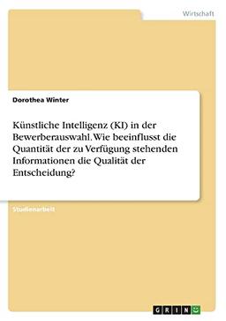 Künstliche Intelligenz (KI) in der Bewerberauswahl. Wie beeinflusst die Quantität der zu Verfügung stehenden Informationen die Qualität der Entscheidung?