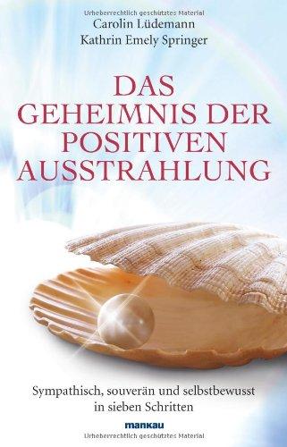 Das Geheimnis der positiven Ausstrahlung: Sympathisch, souverän und selbstbewusst in sieben Schritten