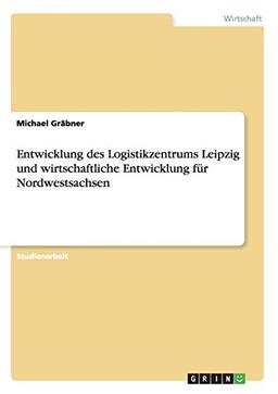 Entwicklung des Logistikzentrums Leipzig und wirtschaftliche Entwicklung für Nordwestsachsen