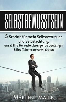 Selbstbewusstsein: Die 5 Schritte für mehr Selbstvertrauen und Selbstachtung, um all Ihre Herausforderungen zu bewältigen & Ihre Träume zu ... Durchsetzungsvermögen)