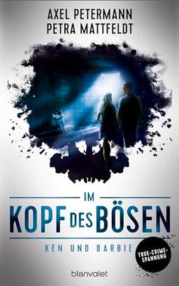 Im Kopf des Bösen - Ken und Barbie: Kriminalroman - Authentischer True-Crime-Thriller von den SPIEGEL-Bestsellerautoren Petra Mattfeldt und Axel Petermann