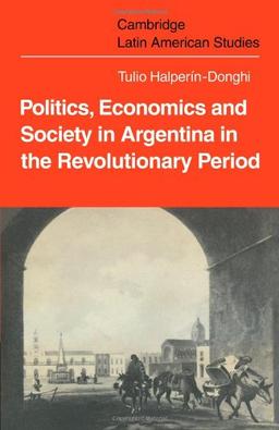 Politics Economics and Society in Argentina in the Revolutionary Period (Cambridge Latin American Studies, Band 18)