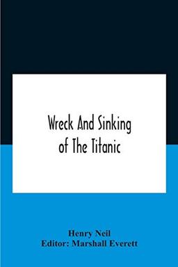 Wreck And Sinking Of The Titanic; The Ocean'S Greatest Disaster A Graphic And Thrilling Account Of The Sinking Of The Greatest Floating Palace Ever ... Exciting Escapes From Death And Acts Of H