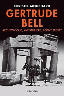 Gertrude Bell. Agent secret, aventurière et archéologue