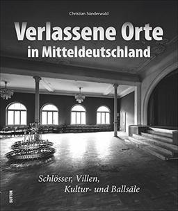 Lost Places in Mitteldeutschland, 140 faszinierende Fotografien präsentieren den Charme des Verfalls verlassener Schlösser, Villen, Kultur- und ... und Magdeburg (Sutton Momentaufnahmen)