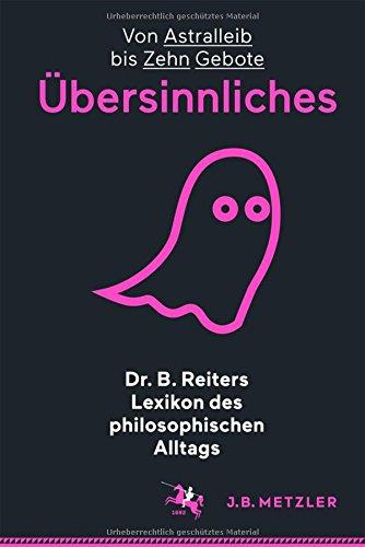 Dr. B. Reiters Lexikon des philosophischen Alltags: Übersinnliches: Von Astralleib bis Zehn Gebote