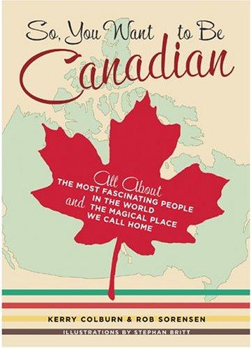 So, You Want to Be Canadian: All About the Most Fascinating People in the World and the Magical Place They Call Home