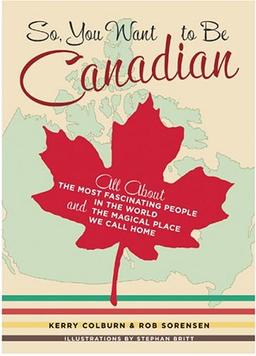 So, You Want to Be Canadian: All About the Most Fascinating People in the World and the Magical Place They Call Home