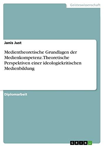 Medientheoretische Grundlagen der Medienkompetenz. Theoretische Perspektiven einer ideologiekritischen Medienbildung: Diplomarbeit