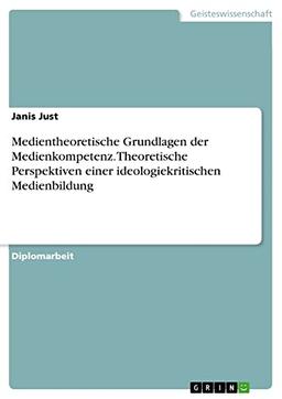 Medientheoretische Grundlagen der Medienkompetenz. Theoretische Perspektiven einer ideologiekritischen Medienbildung: Diplomarbeit