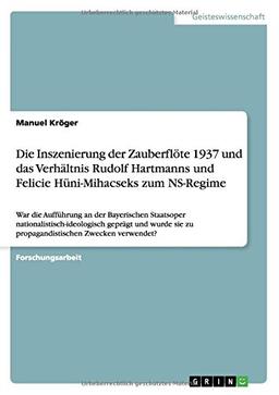 Die Inszenierung der Zauberflöte 1937 und das Verhältnis Rudolf Hartmanns und Felicie Hüni-Mihacseks zum NS-Regime: War die Aufführung an der ... sie zu propagandistischen Zwecken verwendet?