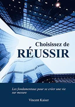 Choisissez de réussir : Les fondamentaux pour se créer une vie sur mesure !