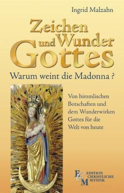 Zeichen und Wunder Gottes: Warum weint die Madonna? Von himmlischen Botschaften und dem Wunderwirken Gottes für die Welt von heute