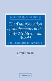 The Transformation of Mathematics in the Early Mediterranean World: From Problems to Equations (Cambridge Classical Studies)